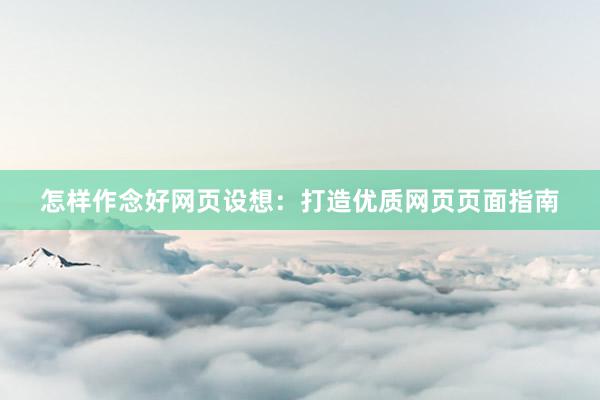 怎样作念好网页设想：打造优质网页页面指南