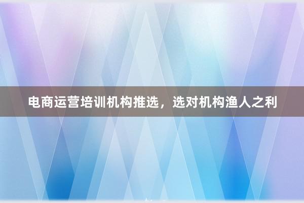 电商运营培训机构推选，选对机构渔人之利