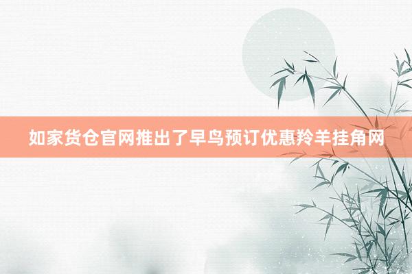 如家货仓官网推出了早鸟预订优惠羚羊挂角网