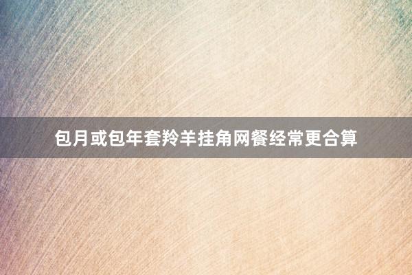 包月或包年套羚羊挂角网餐经常更合算